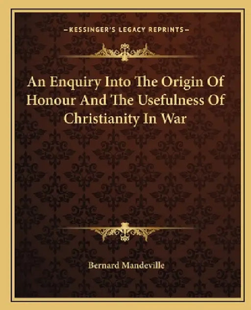 An Enquiry Into The Origin Of Honour And The Usefulness Of Christianity In War by Bernard Mandeville