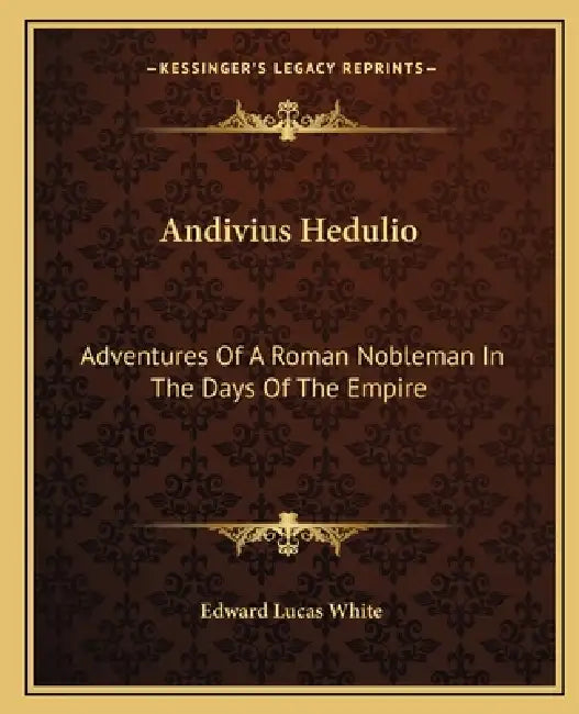 Andivius Hedulio: Adventures Of A Roman Nobleman In The Days Of The Empire by Edward Lucas White