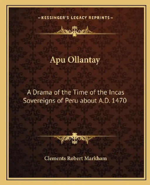 Apu Ollantay: A Drama of the Time of the Incas Sovereigns of Peru about A.D. 1470 by Clements Robert Markham
