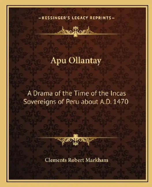 Apu Ollantay: A Drama of the Time of the Incas Sovereigns of Peru about A.D. 1470 by Clements Robert Markham