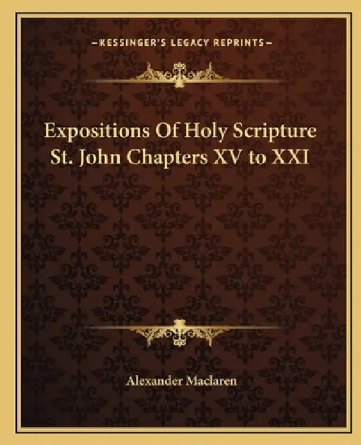 Expositions Of Holy Scripture St. John Chapters XV to XXI by Alexander MacLaren