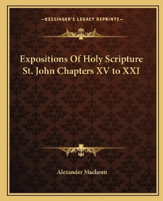 Expositions Of Holy Scripture St. John Chapters XV to XXI by Alexander MacLaren