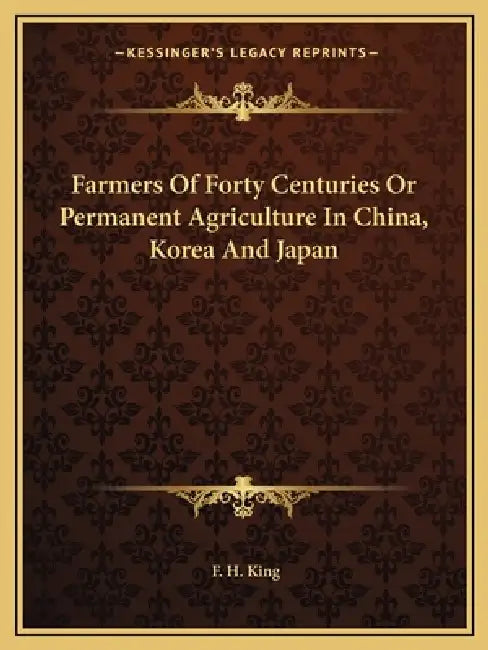 Farmers Of Forty Centuries Or Permanent Agriculture In China, Korea And Japan by F. H. King