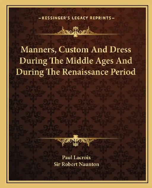Manners, Custom And Dress During The Middle Ages And During The Renaissance Period by Paul LaCroix, Robert Naunton