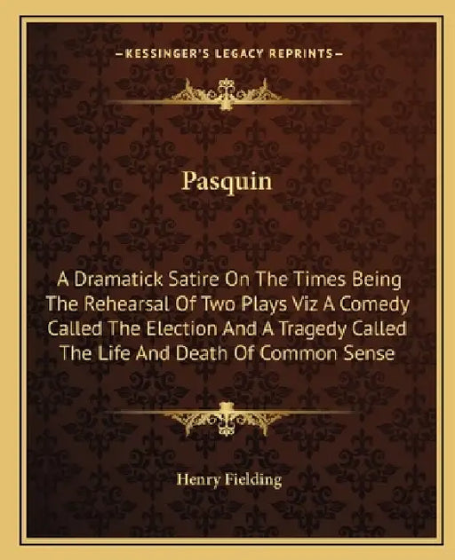 Pasquin: A Dramatick Satire On The Times Being The Rehearsal Of Two Plays Viz A Comedy Called The Election And A Tragedy Called by Henry Fielding