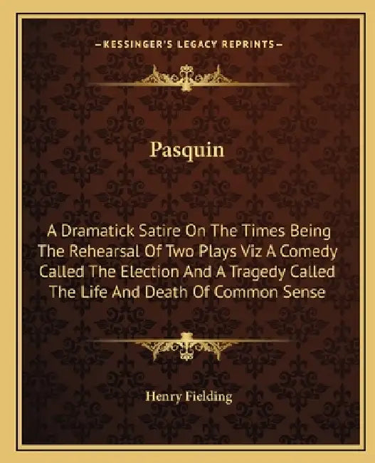 Pasquin: A Dramatick Satire On The Times Being The Rehearsal Of Two Plays Viz A Comedy Called The Election And A Tragedy Called by Henry Fielding