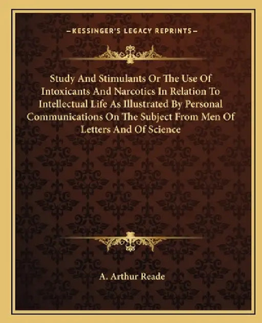 Study And Stimulants Or The Use Of Intoxicants And Narcotics In Relation To Intellectual Life As Illustrated By Personal Communications On The Subject by A. Arthur Reade