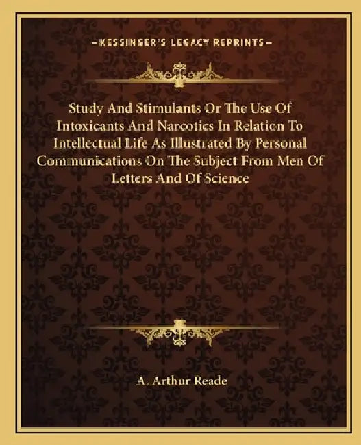 Study And Stimulants Or The Use Of Intoxicants And Narcotics In Relation To Intellectual Life As Illustrated By Personal Communications On The Subject by A. Arthur Reade