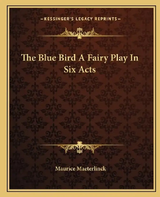 The Blue Bird A Fairy Play In Six Acts by Maurice Maeterlinck