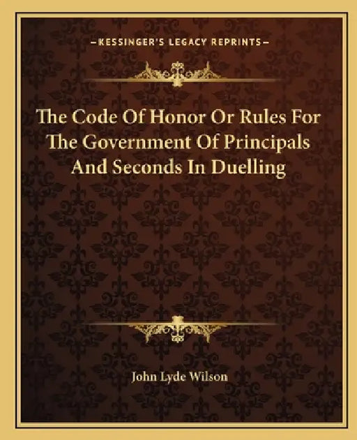 The Code Of Honor Or Rules For The Government Of Principals And Seconds In Duelling by John Lyde Wilson