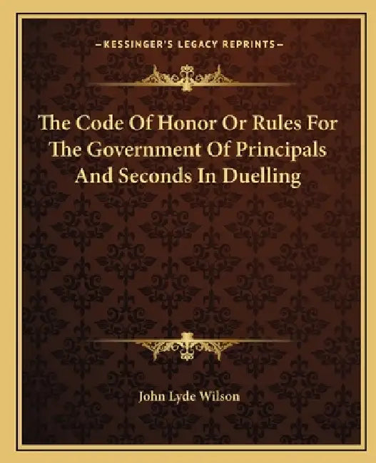 The Code Of Honor Or Rules For The Government Of Principals And Seconds In Duelling by John Lyde Wilson