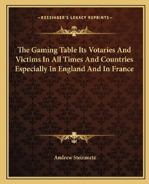 The Gaming Table Its Votaries And Victims In All Times And Countries Especially In England And In France by Andrew Steinmetz