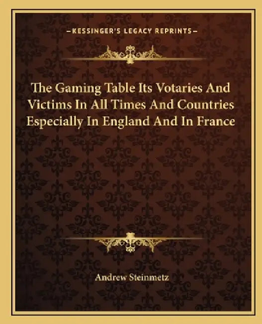 The Gaming Table Its Votaries And Victims In All Times And Countries Especially In England And In France by Andrew Steinmetz