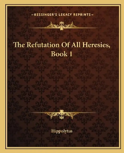 The Refutation Of All Heresies, Book 1 by Hippolytus