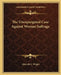 The Unexpurgated Case Against Woman Suffrage by Almroth E. Wright