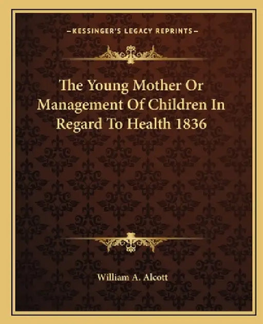 The Young Mother Or Management Of Children In Regard To Health 1836 by William A. Alcott