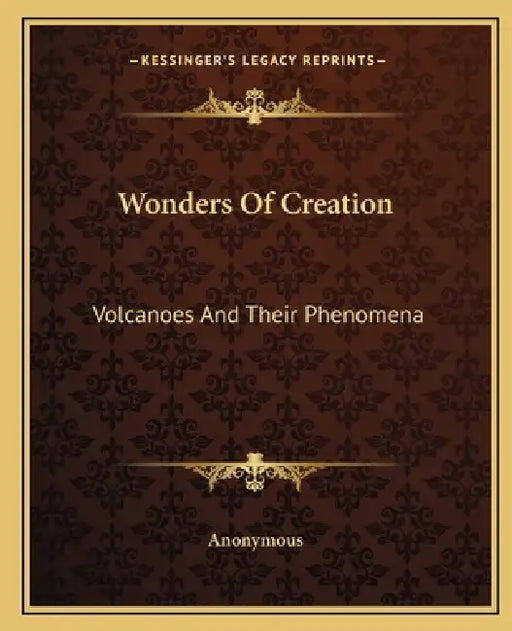 Wonders Of Creation: Volcanoes And Their Phenomena by Anonymous