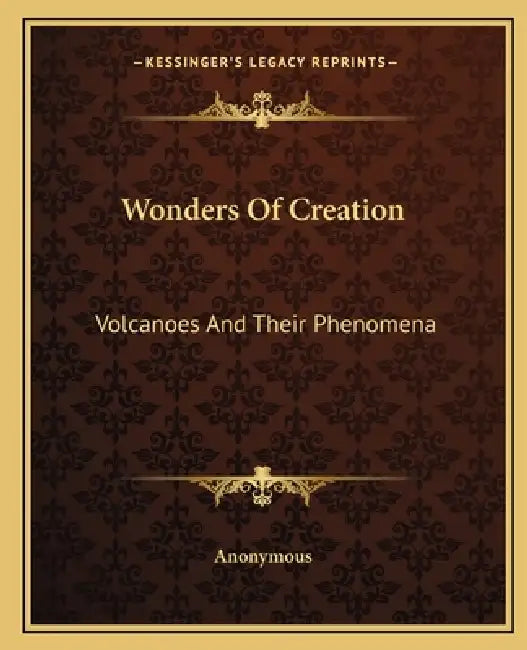 Wonders Of Creation: Volcanoes And Their Phenomena by Anonymous