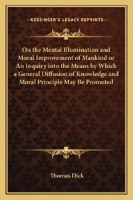 On the Mental Illumination and Moral Improvement of Mankind or An Inquiry into the Means by Which a General Diffusion of Knowledge and Moral Principle by Thomas Dick