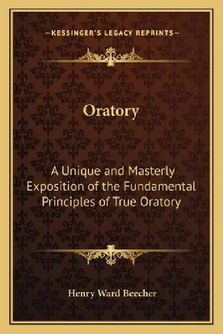 Oratory: A Unique and Masterly Exposition of the Fundamental Principles of True Oratory by Henry Ward Beecher