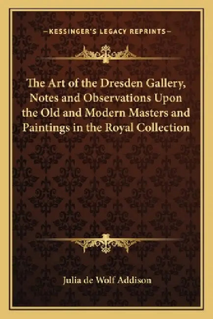 The Art of the Dresden Gallery, Notes and Observations Upon the Old and Modern Masters and Paintings in the Royal Collection by Julia de Wolf Addison