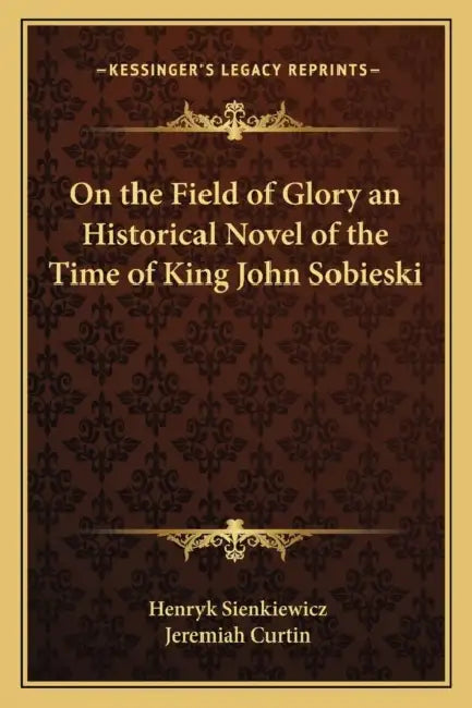 On the Field of Glory an Historical Novel of the Time of King John Sobieski by Henryk Sienkiewicz, Jeremiah Curtin