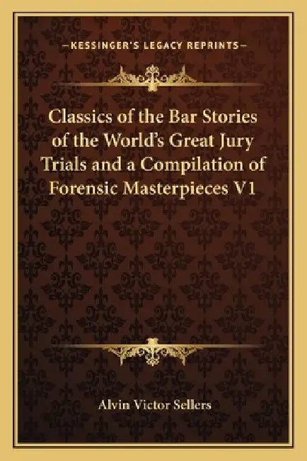 Classics of the Bar Stories of the World's Great Jury Trials and a Compilation of Forensic Masterpieces V1 by Alvin Victor Sellers
