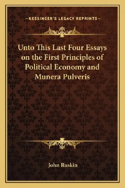 Unto This Last Four Essays on the First Principles of Political Economy and Munera Pulveris by John Ruskin
