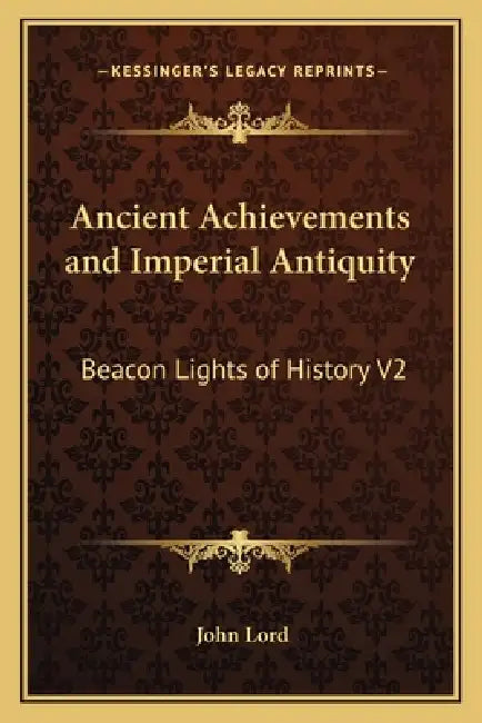 Ancient Achievements and Imperial Antiquity: Beacon Lights of History V2 by John Lord