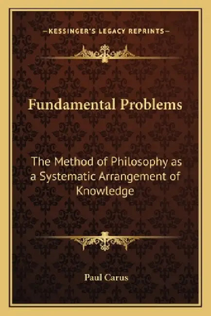 Fundamental Problems: The Method of Philosophy as a Systematic Arrangement of Knowledge by Paul Carus