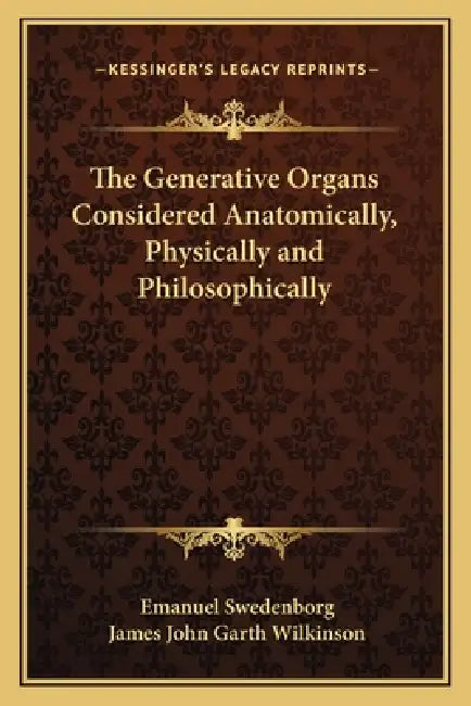 The Generative Organs Considered Anatomically, Physically and Philosophically by Emanuel Swedenborg, James John Garth Wilkinson