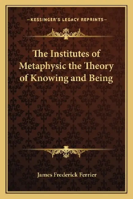 The Institutes of Metaphysic the Theory of Knowing and Being by James Frederick Ferrier