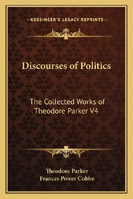 Discourses of Politics: The Collected Works of Theodore Parker V4 by Theodore Parker, Frances Power Cobbe