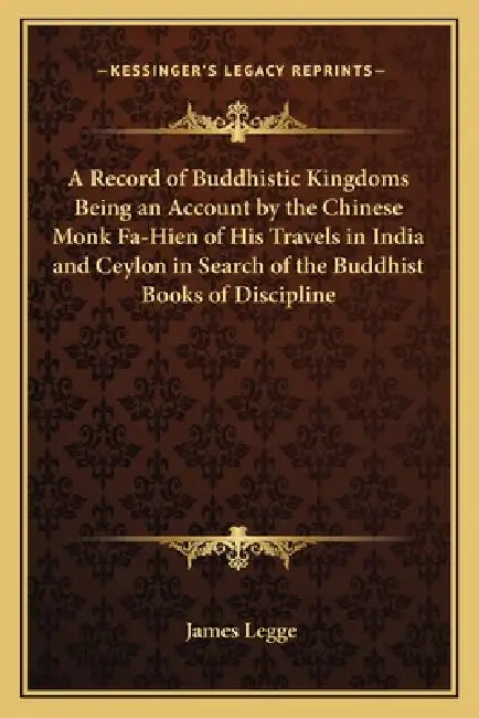 A Record of Buddhistic Kingdoms Being an Account by the Chinese Monk Fa-Hien of His Travels in India and Ceylon in Search of the Buddhist Books of Dis by James Legge