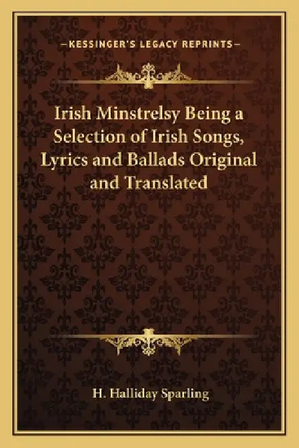 Irish Minstrelsy Being a Selection of Irish Songs, Lyrics and Ballads Original and Translated by H. Halliday Sparling