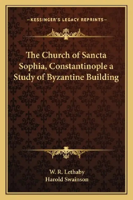 The Church of Sancta Sophia, Constantinople a Study of Byzantine Building by W. R. Lethaby, Harold Swainson
