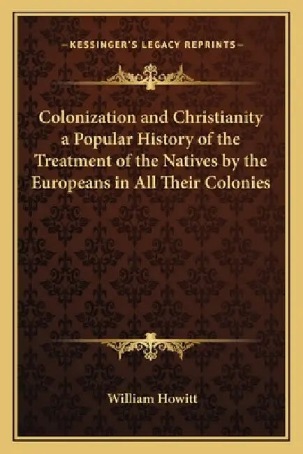 Colonization and Christianity a Popular History of the Treatment of the Natives by the Europeans in All Their Colonies by William Howitt