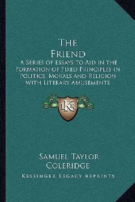 The Friend: A Series of Essays to Aid in the Formation of Fixed Principles in Politics, Morals and Religion with Literary Amusements Interspersed by Samuel Taylor Coleridge