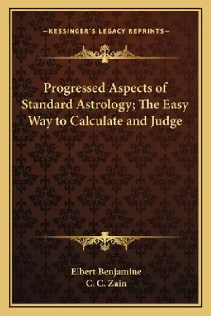 Progressed Aspects of Standard Astrology; The Easy Way to Calculate and Judge by Elbert Benjamine, C. C. Zain