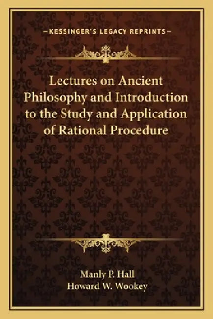 Lectures on Ancient Philosophy and Introduction to the Study and Application of Rational Procedure by Manly P. Hall, Howard W. Wookey