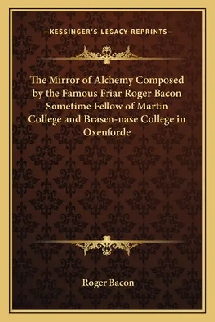 The Mirror of Alchemy Composed by the Famous Friar Roger Bacon Sometime Fellow of Martin College and Brasen-nase College in Oxenforde by Roger Bacon