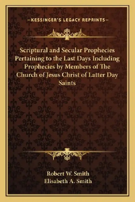 Scriptural and Secular Prophecies Pertaining to the Last Days Including Prophecies by Members of The Church of Jesus Christ of Latter Day Saints by Robert W. Smith, Elisabeth A. Smith