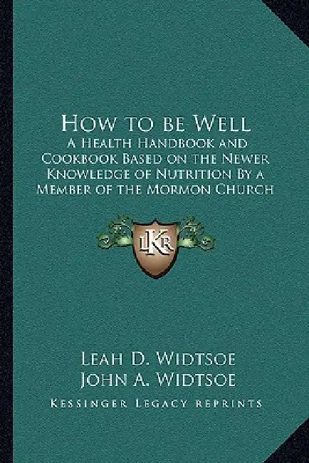 How to be Well: A Health Handbook and Cookbook Based on the Newer Knowledge of Nutrition By a Member of the Mormon Church by Leah D. Widtsoe, John a. Widtsoe