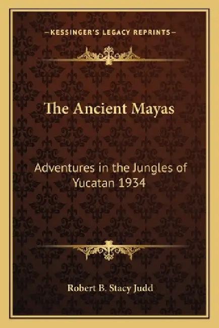 The Ancient Mayas: Adventures in the Jungles of Yucatan 1934 by Robert B. Stacy Judd