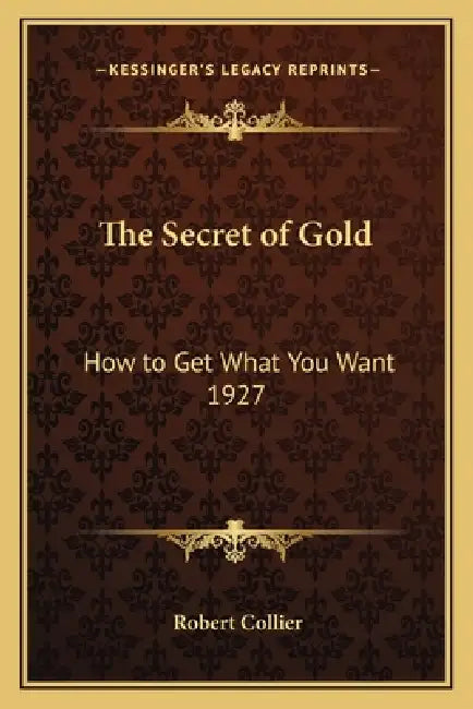The Secret of Gold: How to Get What You Want 1927 by Robert Collier