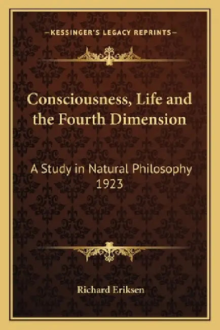 Consciousness, Life and the Fourth Dimension: A Study in Natural Philosophy 1923 by Richard Eriksen