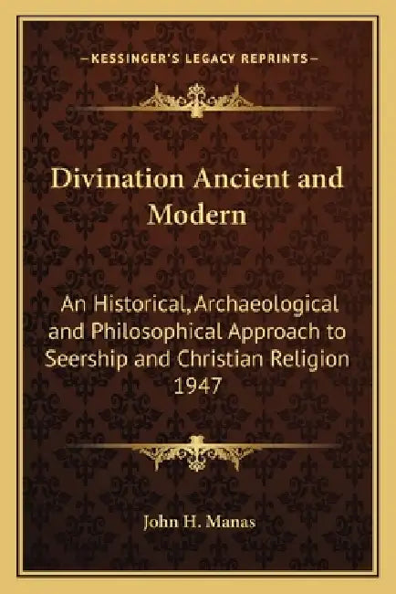 Divination Ancient and Modern: An Historical, Archaeological and Philosophical Approach to Seership and Christian Religion 1947 by John H. Manas