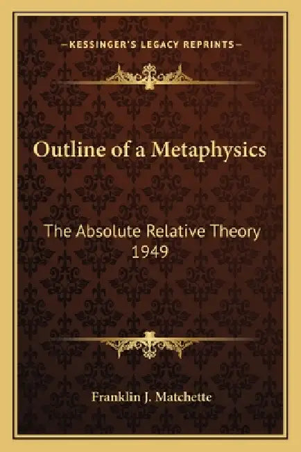 Outline of a Metaphysics: The Absolute Relative Theory 1949 by Franklin J. Matchette