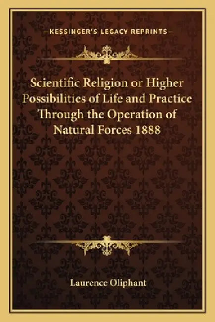 Scientific Religion or Higher Possibilities of Life and Practice Through the Operation of Natural Forces 1888 by Laurence Oliphant