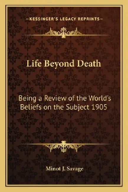 Life Beyond Death: Being a Review of the World's Beliefs on the Subject 1905 by Minot J. Savage
